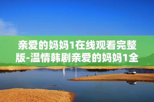 亲爱的妈妈1在线观看完整版-温情韩剧亲爱的妈妈1全剧情无删减观赏