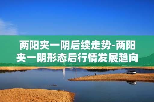 两阳夹一阴后续走势-两阳夹一阴形态后行情发展趋向分析