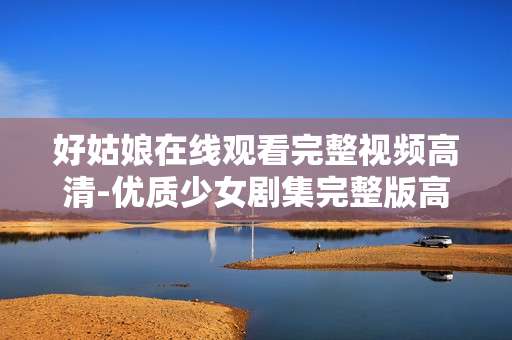好姑娘在线观看完整视频高清-优质少女剧集完整版高清视频免费看