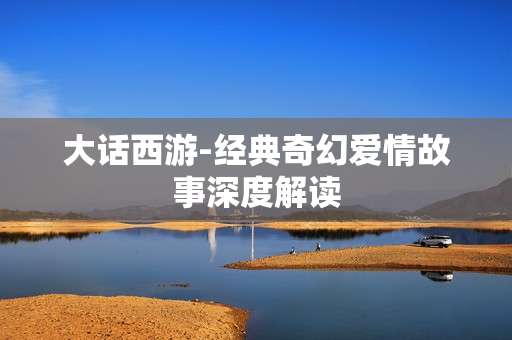 大话西游-经典奇幻爱情故事深度解读