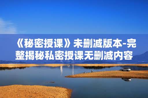 《秘密授课》未删减版本-完整揭秘私密授课无删减内容