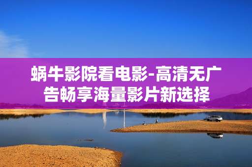 蜗牛影院看电影-高清无广告畅享海量影片新选择