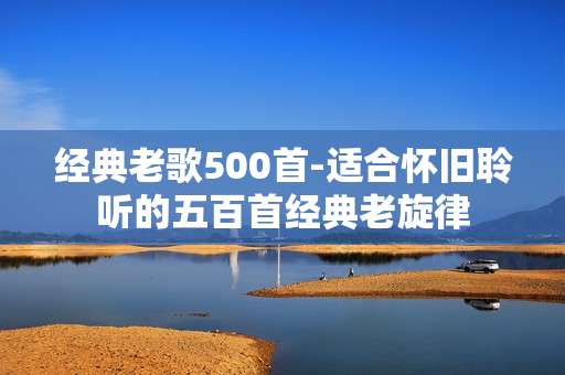 经典老歌500首-适合怀旧聆听的五百首经典老旋律