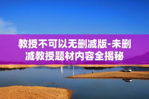 教授不可以无删减版-未删减教授题材内容全揭秘