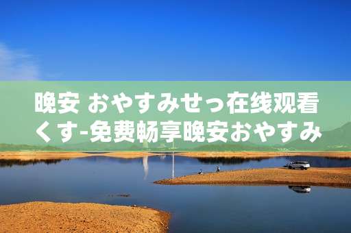 晚安 おやすみせっ在线观看くす-免费畅享晚安おやすみせっ全剧集
