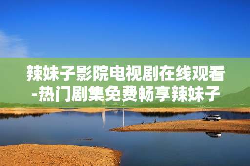 辣妹子影院电视剧在线观看-热门剧集免费畅享辣妹子影院平台