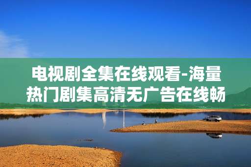 电视剧全集在线观看-海量热门剧集高清无广告在线畅看