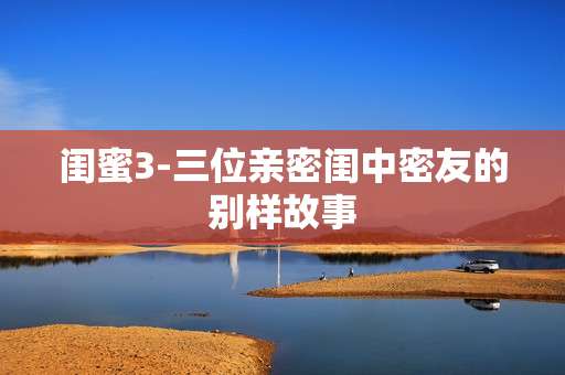 闺蜜3-三位亲密闺中密友的别样故事