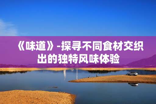 《味道》-探寻不同食材交织出的独特风味体验