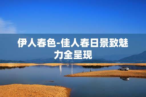 伊人春色-佳人春日景致魅力全呈现