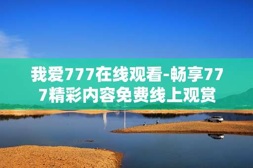 我爱777在线观看-畅享777精彩内容免费线上观赏