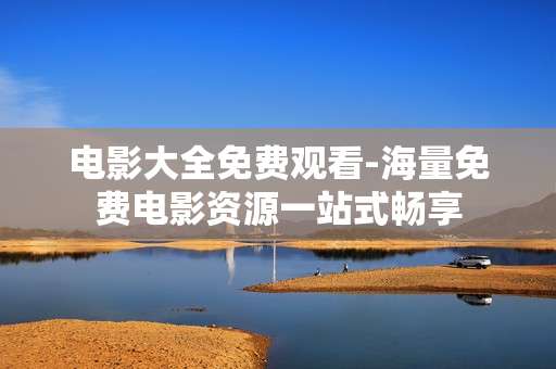 电影大全免费观看-海量免费电影资源一站式畅享 电影大全免费观看-海量免费电影资源一站式畅享