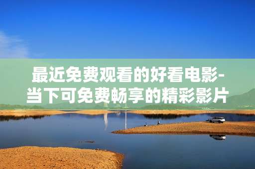 最近免费观看的好看电影-当下可免费畅享的精彩影片推荐 最近免费观看的好看电影-当下可免费畅享的精彩影片推荐