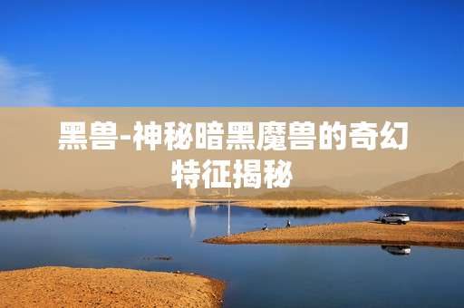 黑兽-神秘暗黑魔兽的奇幻特征揭秘