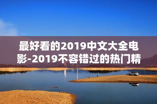 最好看的2019中文大全电影-2019不容错过的热门精彩中文影片集