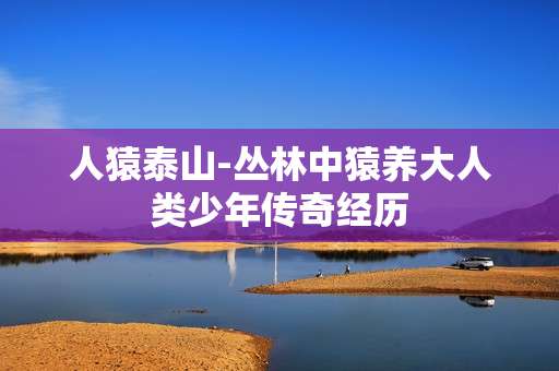 人猿泰山-丛林中猿养大人类少年传奇经历