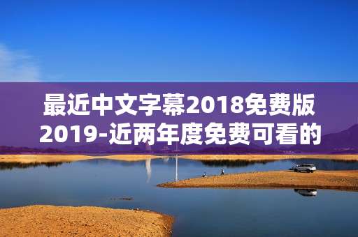 最近中文字幕2018免费版2019-近两年度免费可看的中文字幕资源