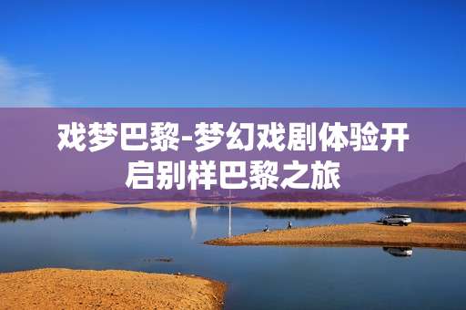 戏梦巴黎-梦幻戏剧体验开启别样巴黎之旅
