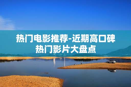 热门电影推荐-近期高口碑热门影片大盘点