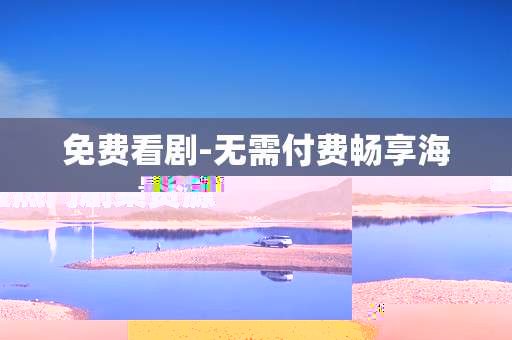免费看剧-无需付费畅享海量热门剧集资源