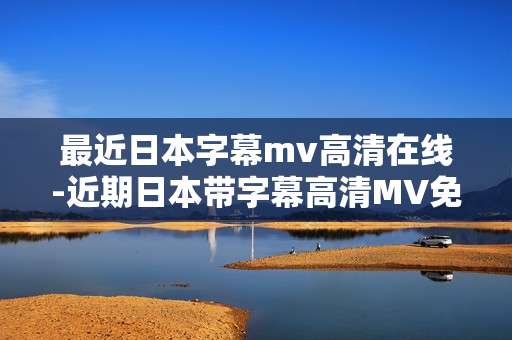 最近日本字幕mv高清在线-近期日本带字幕高清MV免费在线观看