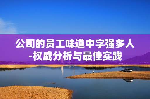 公司的员工味道中字强多人-权威分析与最佳实践 公司的员工味道中字强多人-权威分析与最佳实践