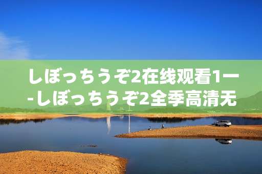 しぼっちうぞ2在线观看1一-しぼっちうぞ2全季高清无删减线上收看