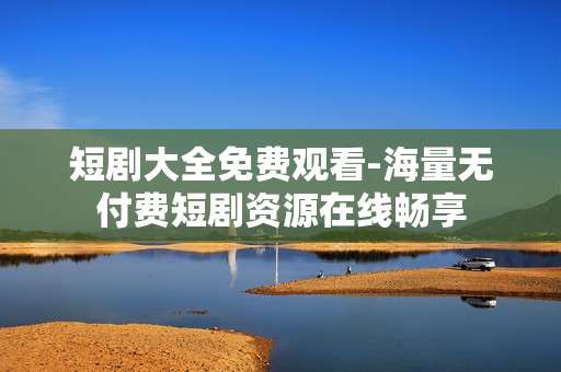 短剧大全免费观看-海量无付费短剧资源在线畅享