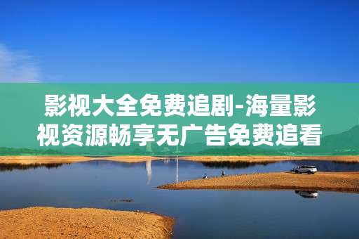 影视大全免费追剧-海量影视资源畅享无广告免费追看