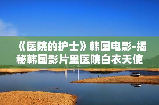 《医院的护士》韩国电影-揭秘韩国影片里医院白衣天使故事