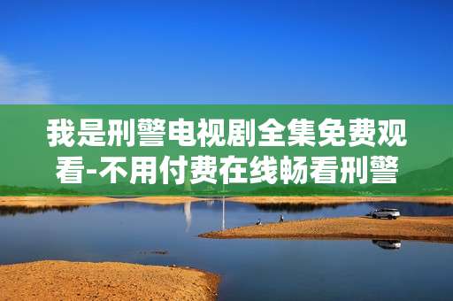 我是刑警电视剧全集免费观看-不用付费在线畅看刑警题材剧集大全 我是刑警电视剧全集免费观看-不用付费在线畅看刑警题材剧集大全