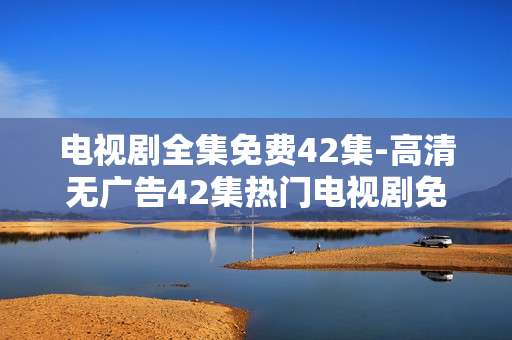 电视剧全集免费42集-高清无广告42集热门电视剧免费看