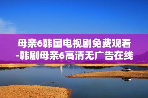 母亲6韩国电视剧免费观看-韩剧母亲6高清无广告在线免看资源 母亲6韩国电视剧免费观看-韩剧母亲6高清无广告在线免看资源