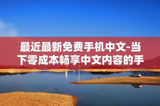 最近最新免费手机中文-当下零成本畅享中文内容的手机资源