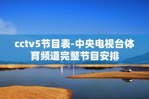 cctv5节目表-中央电视台体育频道完整节目安排