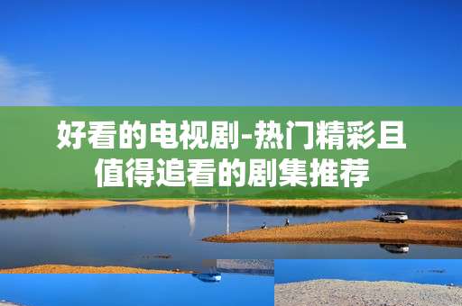 好看的电视剧-热门精彩且值得追看的剧集推荐