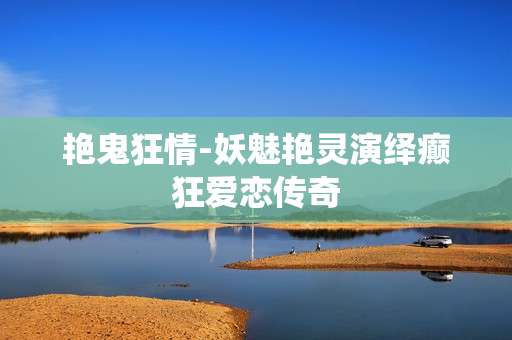 艳鬼狂情-妖魅艳灵演绎癫狂爱恋传奇