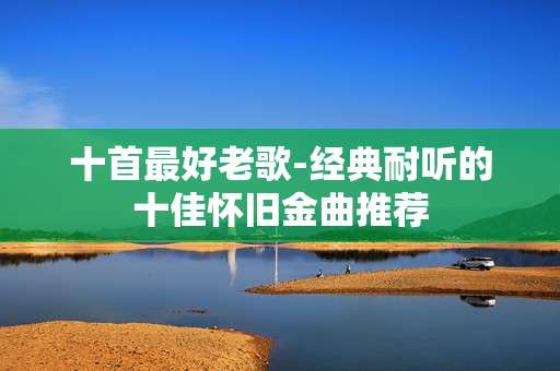 十首最好老歌-经典耐听的十佳怀旧金曲推荐