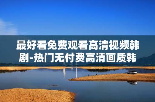 最好看免费观看高清视频韩剧-热门无付费高清画质韩剧在线畅览