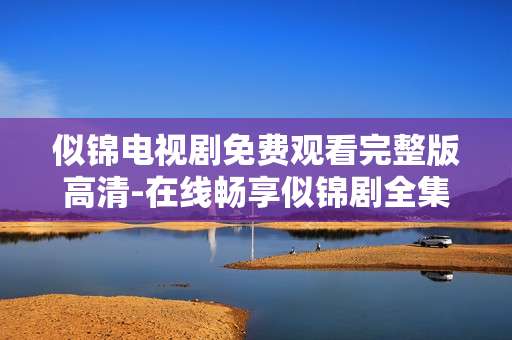 似锦电视剧免费观看完整版高清-在线畅享似锦剧全集无广告超清资源