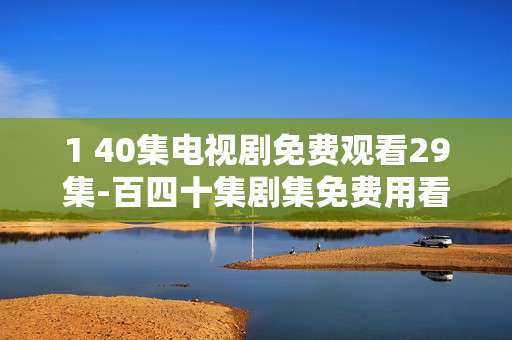 1 40集电视剧免费观看29集-百四十集剧集免费用看二十九集资源