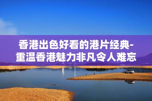 香港出色好看的港片经典-重温香港魅力非凡令人难忘老港片佳作