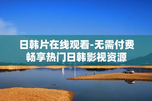日韩片在线观看-无需付费畅享热门日韩影视资源