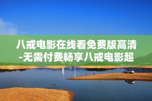 八戒电影在线看免费版高清-无需付费畅享八戒电影超高清资源