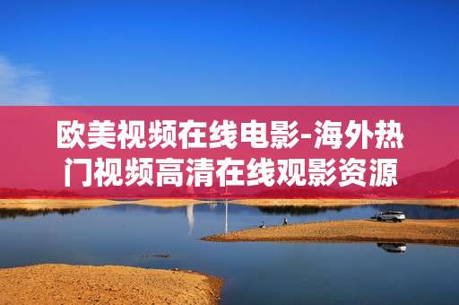欧美视频在线电影-海外热门视频高清在线观影资源