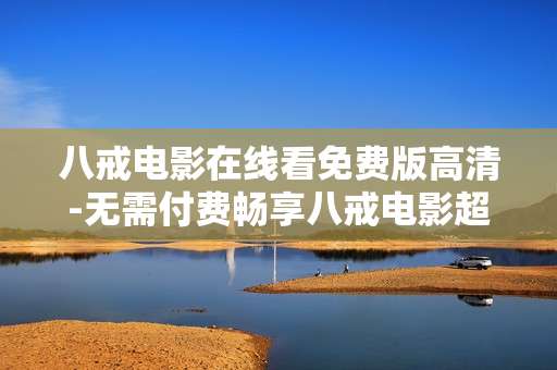 八戒电影在线看免费版高清-无需付费畅享八戒电影超高清资源