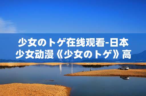 少女のトゲ在线观看-日本少女动漫《少女のトゲ》高清线上赏