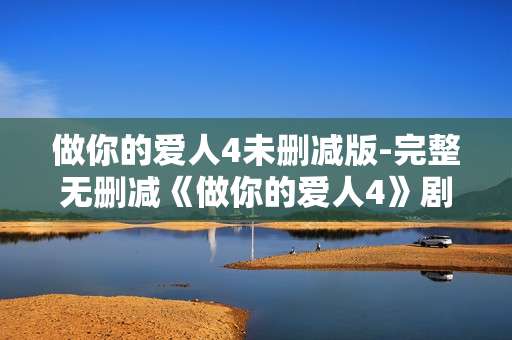 做你的爱人4未删减版-完整无删减《做你的爱人4》剧集呈现