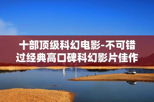 十部顶级科幻电影-不可错过经典高口碑科幻影片佳作