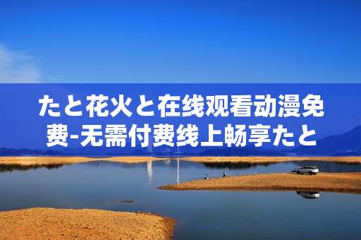 たと花火と在线观看动漫免费-无需付费线上畅享たと花火と动漫精彩